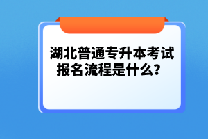 湖北普通專升本考試報名流程是什么？