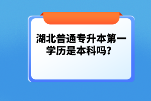 湖北普通專升本第一學(xué)歷是本科嗎？