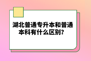 湖北普通專升本和普通本科有什么區(qū)別？
