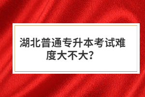 湖北普通專升本考試難度大不大？