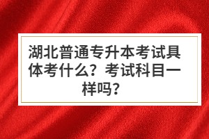 湖北普通專升本考試具體考什么？考試科目一樣嗎？