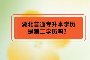 湖北普通專升本學歷是第二學歷嗎？