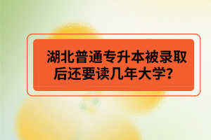 湖北普通專升本被錄取后還要讀幾年大學(xué)？