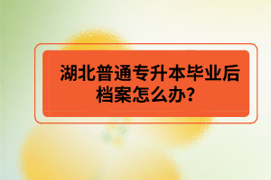 湖北普通專升本畢業(yè)后檔案怎么辦？