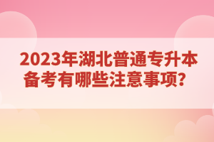 2023年湖北普通專升本備考有哪些注意事項(xiàng)？