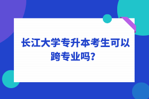 長(zhǎng)江大學(xué)專升本考生可以跨專業(yè)嗎？