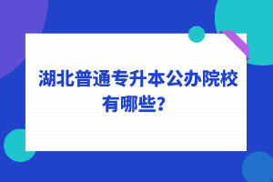湖北普通專升本公辦院校有哪些？