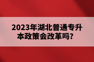 2023年湖北普通專升本政策會改革嗎？