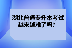 湖北普通專升本考試越來越難了嗎？