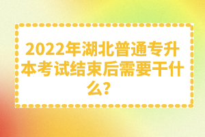 2022年湖北普通專升本考試結(jié)束后需要干什么？