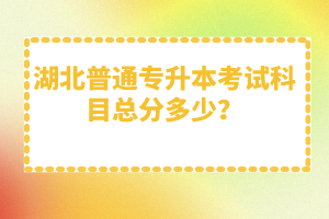 湖北普通專升本考試科目總分多少？
