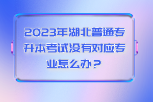 2023年湖北普通專升本考試沒有對(duì)應(yīng)專業(yè)怎么辦？