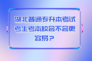 湖北普通專升本考試考生考本校會不會更容易？
