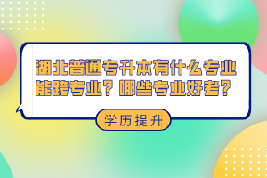湖北普通專升本有什么專業(yè)能跨專業(yè)？哪些專業(yè)好考？