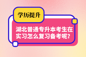 湖北普通專升本考生在實(shí)習(xí)怎么復(fù)習(xí)備考呢？制定計(jì)劃