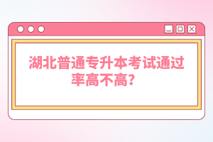 湖北普通專升本考試通過(guò)率高不高？
