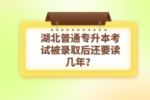 湖北普通專升本考試被錄取后還要讀幾年？