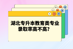 湖北專升本教育類專業(yè)錄取率高不高？競爭壓力大嗎？
