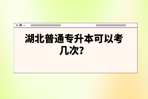 湖北普通專(zhuān)升本可以考幾次？