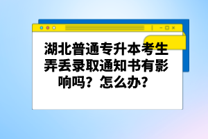 湖北普通專升本考生弄丟錄取通知書有影響嗎？怎么辦？