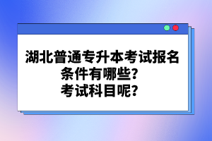 湖北普通專(zhuān)升本考試報(bào)名條件有哪些？考試科目呢？