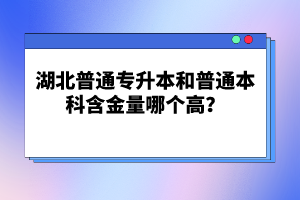 湖北普通專升本和普通本科含金量哪個高？