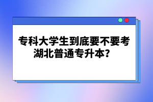 ?？拼髮W生到底要不要考湖北普通專升本？