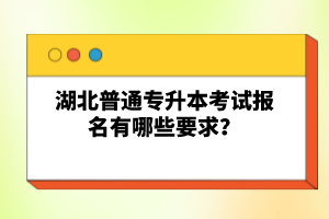 湖北普通專升本考試報名有哪些要求？