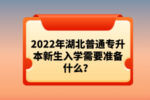 2022年湖北普通專升本新生入學(xué)需要準(zhǔn)備什么？