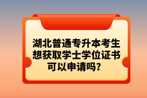 湖北普通專升本考生想獲取學(xué)士學(xué)位證書可以申請(qǐng)嗎？