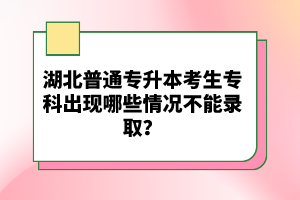 湖北普通專升本考生?？瞥霈F(xiàn)哪些情況不能錄??？