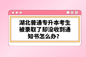 湖北普通專(zhuān)升本考生被錄取了卻沒(méi)收到通知書(shū)怎么辦？