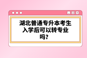 湖北普通專升本考生入學(xué)后可以轉(zhuǎn)專業(yè)嗎？