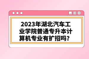 2023年湖北汽車工業(yè)學(xué)院普通專升本計(jì)算機(jī)專業(yè)有擴(kuò)招嗎？