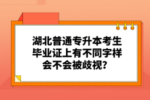 湖北普通專升本考生畢業(yè)證上有不同字樣會(huì)不會(huì)被歧視？