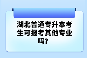 湖北普通專升本考生可報考其他專業(yè)嗎？