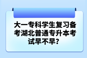 大一專(zhuān)科學(xué)生復(fù)習(xí)備考湖北普通專(zhuān)升本考試早不早？
