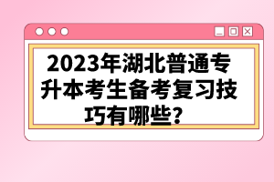 2023年湖北普通專升本考生備考復習技巧有哪些？