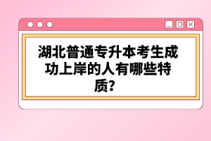湖北普通專升本考生成功上岸的人有哪些特質(zhì)？