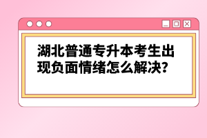 湖北普通專升本考生出現(xiàn)負(fù)面情緒怎么解決？