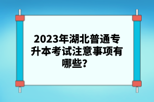 2023年湖北普通專升本考試注意事項有哪些？