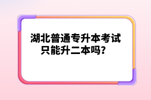 湖北普通專升本考試只能升二本嗎？