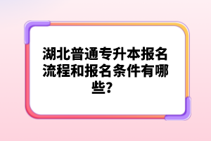 湖北普通專升本報(bào)名流程和報(bào)名條件有哪些？