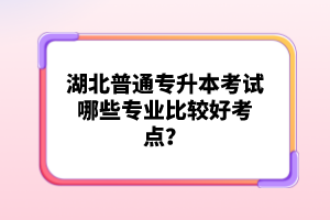 湖北普通專升本考試哪些專業(yè)比較好考點？