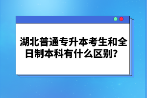 湖北普通專升本考生和全日制本科有什么區(qū)別？