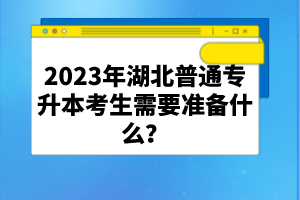 2023年湖北普通專升本考生需要準(zhǔn)備什么？