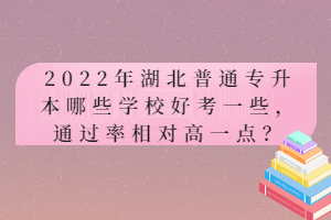 2022年湖北普通專升本哪些學校好考一些，通過率相對高一點？