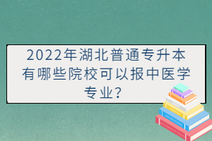 2022年湖北普通專升本有哪些院?？梢詧?bào)中醫(yī)學(xué)專業(yè)？