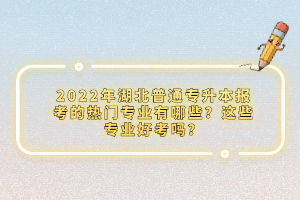 2022年湖北普通專升本報(bào)考的熱門專業(yè)有哪些？這些專業(yè)好考嗎？