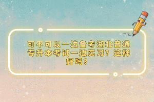 可不可以一邊備考湖北普通專升本考試一邊實(shí)習(xí)？這樣好嗎？